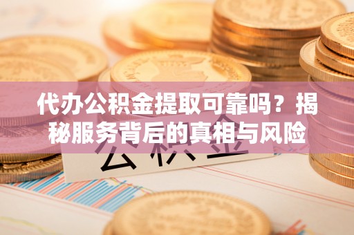 宛城代办公积金提取可靠吗？揭秘服务背后的真相与风险