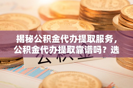 宛城揭秘公积金代办提取服务，公积金代办提取靠谱吗？选择需谨慎