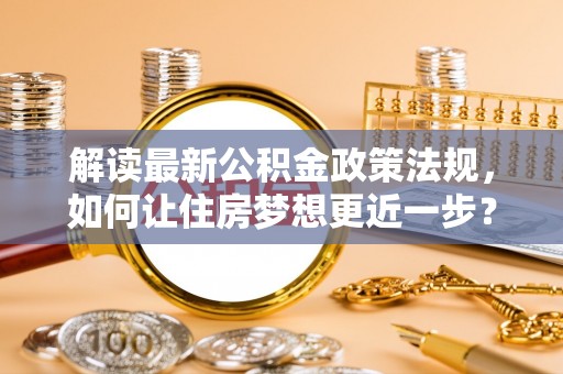 宛城解读最新公积金政策法规，如何让住房梦想更近一步？