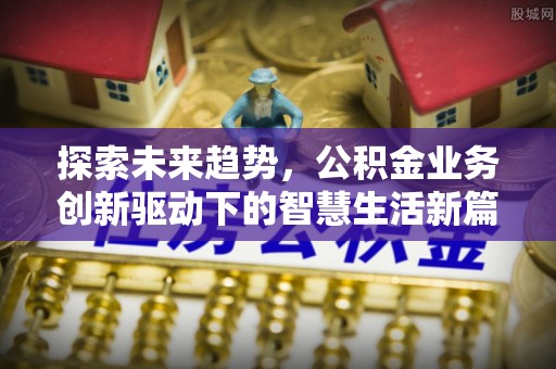 宛城探索未来趋势，公积金业务创新驱动下的智慧生活新篇章