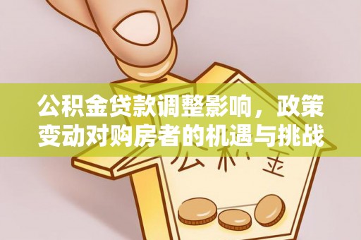 宛城公积金贷款调整影响，政策变动对购房者的机遇与挑战
