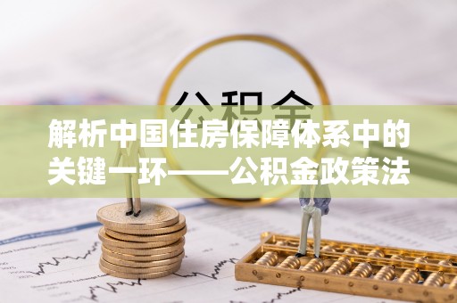 宛城解析中国住房保障体系中的关键一环——公积金政策法规的演变与影响