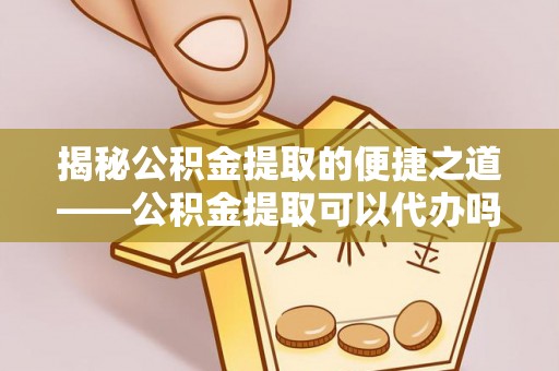 宛城揭秘公积金提取的便捷之道——公积金提取可以代办吗？