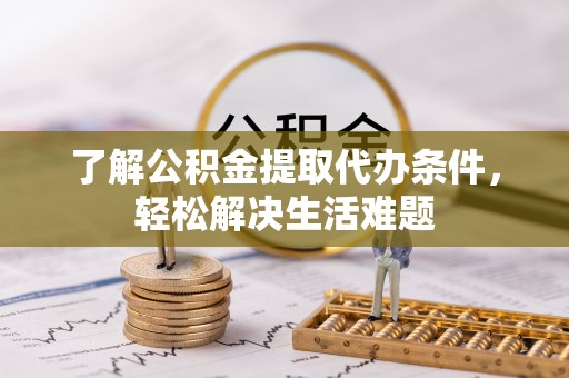 宛城了解公积金提取代办条件，轻松解决生活难题