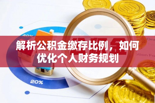 宛城解析公积金缴存比例，如何优化个人财务规划