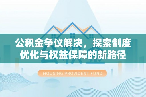 宛城公积金争议解决，探索制度优化与权益保障的新路径