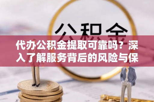宛城代办公积金提取可靠吗？深入了解服务背后的风险与保障