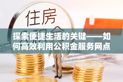 宛城探索便捷生活的关键——如何高效利用公积金服务网点查询功能