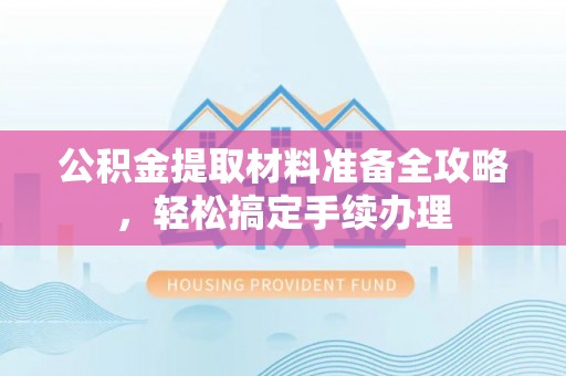 宛城公积金提取材料准备全攻略，轻松搞定手续办理