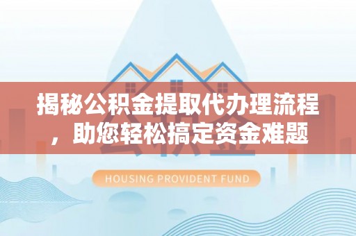 宛城揭秘公积金提取代办理流程，助您轻松搞定资金难题