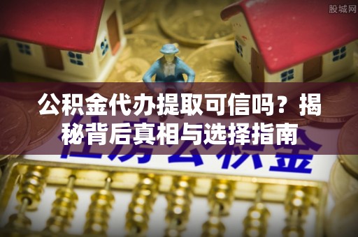宛城公积金代办提取可信吗？揭秘背后真相与选择指南