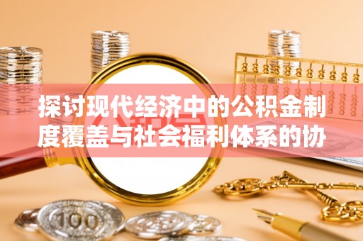 宛城探讨现代经济中的公积金制度覆盖与社会福利体系的协同发展