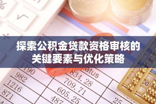 宛城探索公积金贷款资格审核的关键要素与优化策略