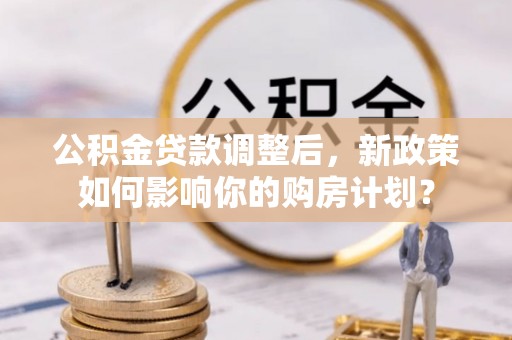 宛城公积金贷款调整后，新政策如何影响你的购房计划？