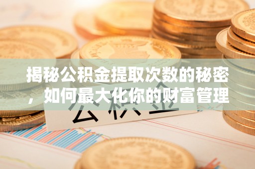 宛城揭秘公积金提取次数的秘密，如何最大化你的财富管理