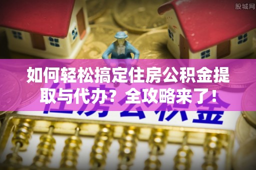 宛城如何轻松搞定住房公积金提取与代办？全攻略来了！
