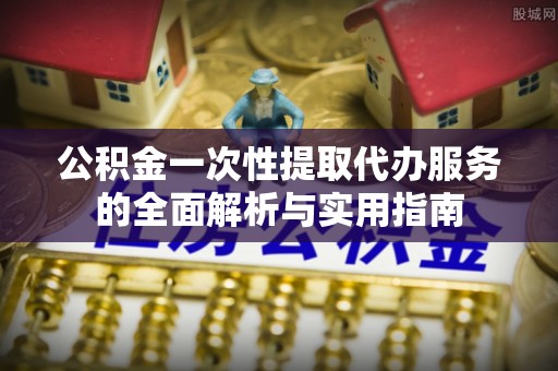 宛城公积金一次性提取代办服务的全面解析与实用指南