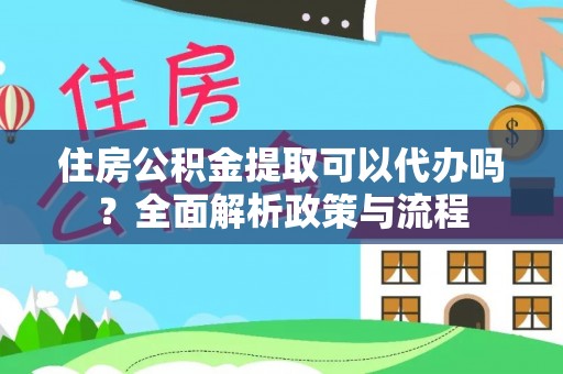 宛城住房公积金提取可以代办吗？全面解析政策与流程