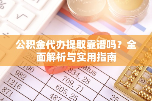 宛城公积金代办提取靠谱吗？全面解析与实用指南