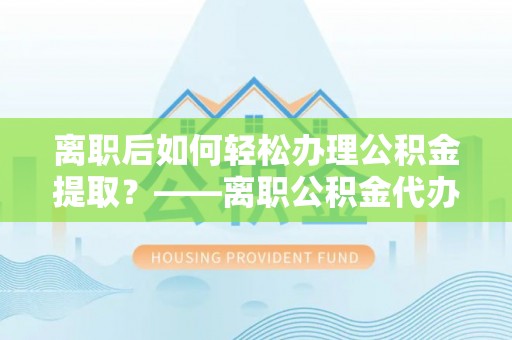 宛城离职后如何轻松办理公积金提取？——离职公积金代办提取服务详解