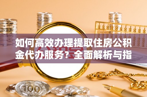 宛城如何高效办理提取住房公积金代办服务？全面解析与指南