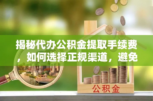 宛城揭秘代办公积金提取手续费，如何选择正规渠道，避免上当受骗