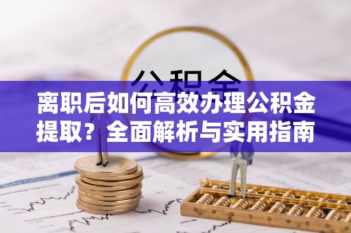 宛城离职后如何高效办理公积金提取？全面解析与实用指南