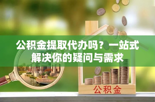 宛城公积金提取代办吗？一站式解决你的疑问与需求