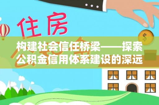 宛城构建社会信任桥梁——探索公积金信用体系建设的深远意义