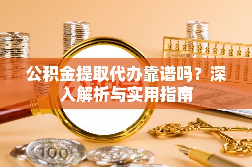 宛城公积金提取代办靠谱吗？深入解析与实用指南