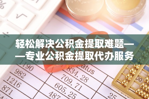 宛城轻松解决公积金提取难题——专业公积金提取代办服务详解