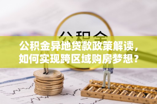 宛城公积金异地贷款政策解读，如何实现跨区域购房梦想？