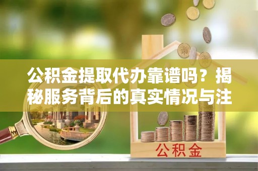 宛城公积金提取代办靠谱吗？揭秘服务背后的真实情况与注意事项