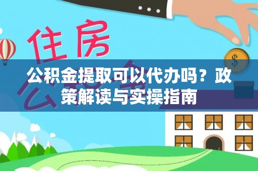 宛城公积金提取可以代办吗？政策解读与实操指南