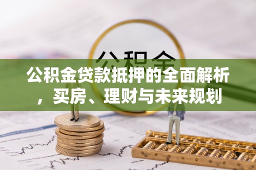 宛城公积金贷款抵押的全面解析，买房、理财与未来规划