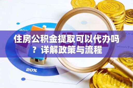 宛城住房公积金提取可以代办吗？详解政策与流程