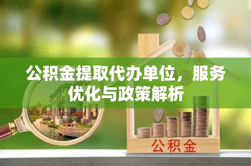 宛城公积金提取代办单位，服务优化与政策解析