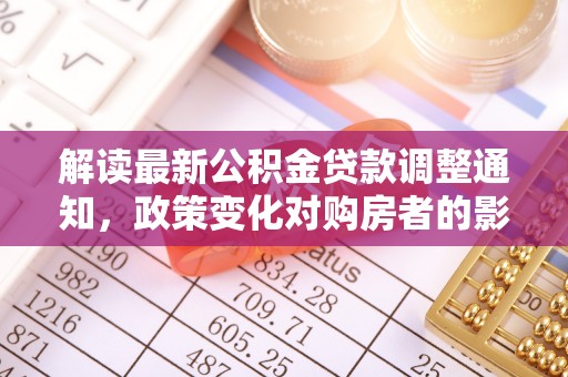 宛城解读最新公积金贷款调整通知，政策变化对购房者的影响与应对策略
