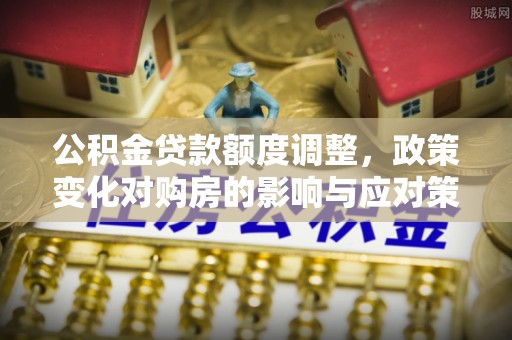 宛城公积金贷款额度调整，政策变化对购房的影响与应对策略