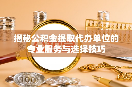 宛城揭秘公积金提取代办单位的专业服务与选择技巧