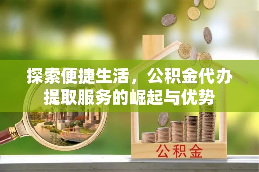 宛城探索便捷生活，公积金代办提取服务的崛起与优势