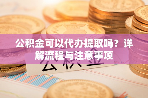 宛城公积金可以代办提取吗？详解流程与注意事项