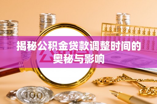 宛城揭秘公积金贷款调整时间的奥秘与影响