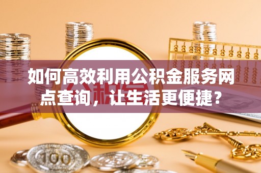 宛城如何高效利用公积金服务网点查询，让生活更便捷？