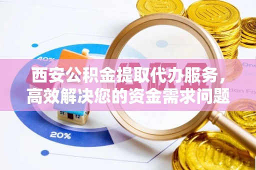 宛城西安公积金提取代办服务，高效解决您的资金需求问题