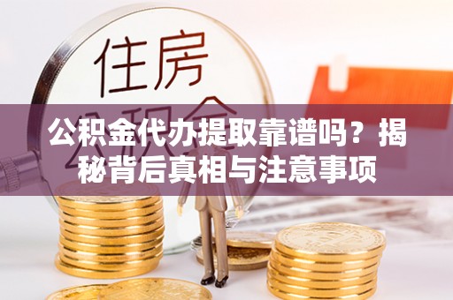 宛城公积金代办提取靠谱吗？揭秘背后真相与注意事项