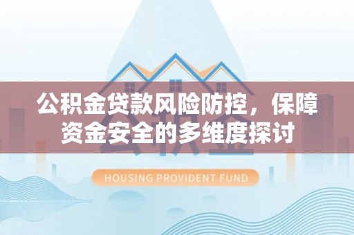 宛城公积金贷款风险防控，保障资金安全的多维度探讨