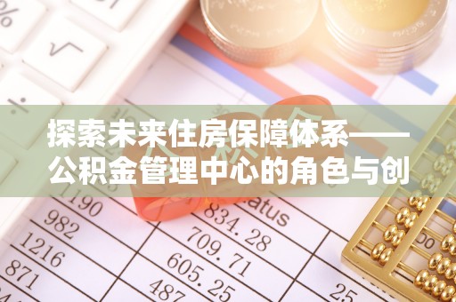 宛城探索未来住房保障体系——公积金管理中心的角色与创新