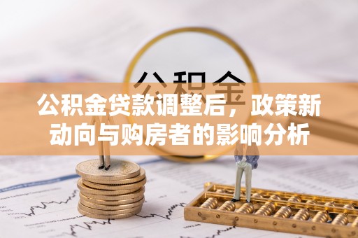 宛城公积金贷款调整后，政策新动向与购房者的影响分析