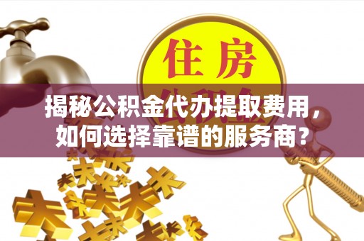宛城揭秘公积金代办提取费用，如何选择靠谱的服务商？